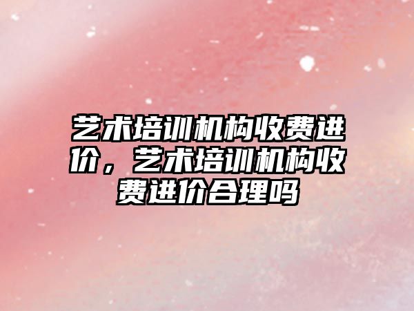 藝術培訓機構收費進價，藝術培訓機構收費進價合理嗎