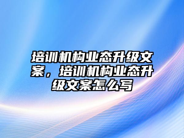 培訓(xùn)機(jī)構(gòu)業(yè)態(tài)升級(jí)文案，培訓(xùn)機(jī)構(gòu)業(yè)態(tài)升級(jí)文案怎么寫