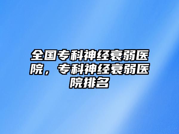 全國(guó)專科神經(jīng)衰弱醫(yī)院，專科神經(jīng)衰弱醫(yī)院排名