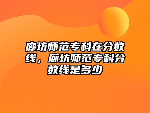 廊坊師范專科在分?jǐn)?shù)線，廊坊師范專科分?jǐn)?shù)線是多少