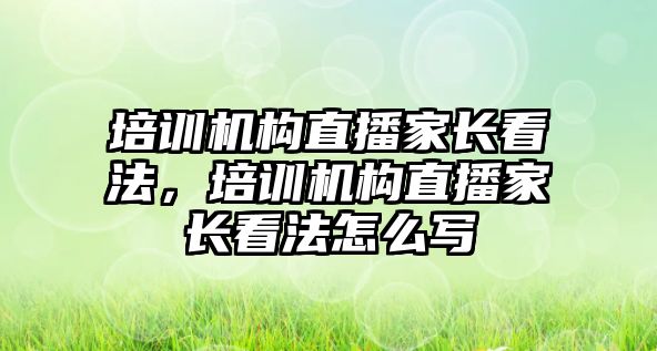 培訓機構(gòu)直播家長看法，培訓機構(gòu)直播家長看法怎么寫