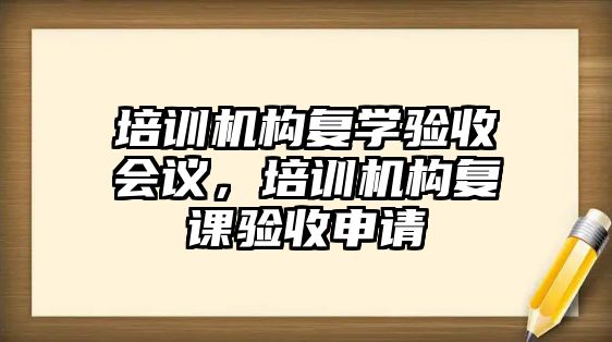 培訓機構復學驗收會議，培訓機構復課驗收申請