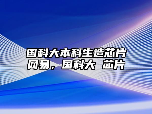 國(guó)科大本科生造芯片網(wǎng)易，國(guó)科大 芯片