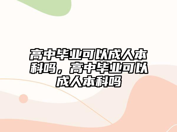 高中畢業(yè)可以成人本科嗎，高中畢業(yè)可以成人本科嗎