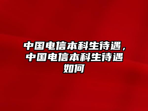 中國(guó)電信本科生待遇，中國(guó)電信本科生待遇如何