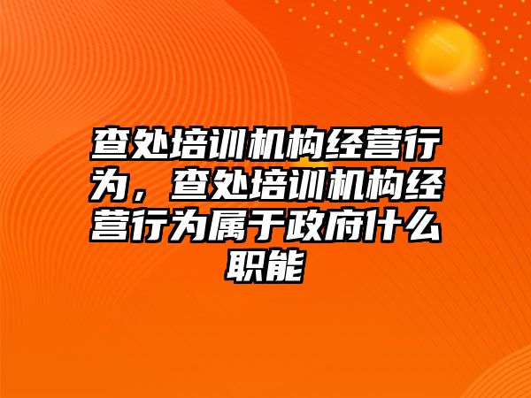 查處培訓(xùn)機構(gòu)經(jīng)營行為，查處培訓(xùn)機構(gòu)經(jīng)營行為屬于政府什么職能