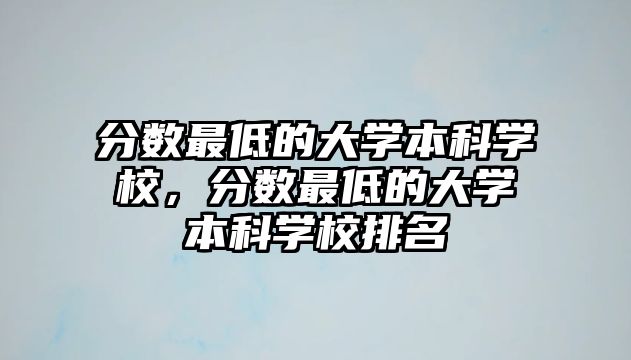 分?jǐn)?shù)最低的大學(xué)本科學(xué)校，分?jǐn)?shù)最低的大學(xué)本科學(xué)校排名