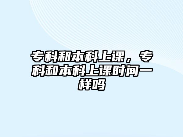 專科和本科上課，專科和本科上課時間一樣嗎