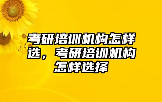 考研培訓(xùn)機構(gòu)怎樣選，考研培訓(xùn)機構(gòu)怎樣選擇