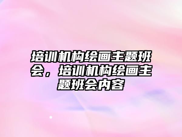 培訓機構(gòu)繪畫主題班會，培訓機構(gòu)繪畫主題班會內(nèi)容