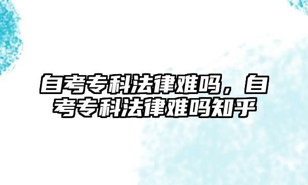 自考專科法律難嗎，自考專科法律難嗎知乎