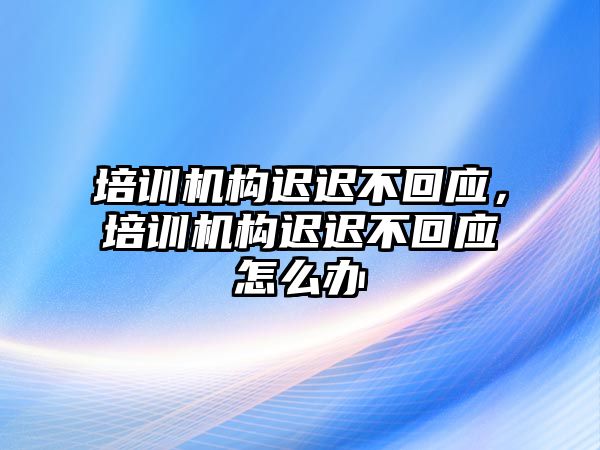 培訓(xùn)機構(gòu)遲遲不回應(yīng)，培訓(xùn)機構(gòu)遲遲不回應(yīng)怎么辦