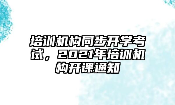 培訓(xùn)機構(gòu)同步開學(xué)考試，2021年培訓(xùn)機構(gòu)開課通知