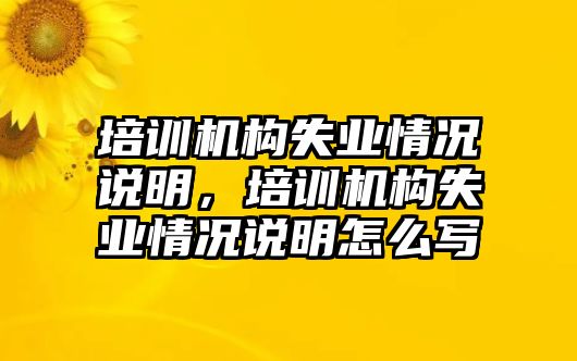 培訓(xùn)機(jī)構(gòu)失業(yè)情況說明，培訓(xùn)機(jī)構(gòu)失業(yè)情況說明怎么寫