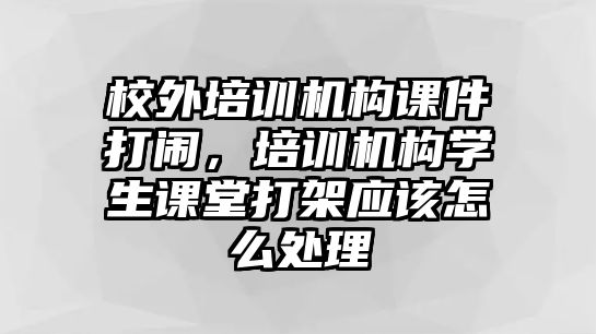 校外培訓(xùn)機構(gòu)課件打鬧，培訓(xùn)機構(gòu)學(xué)生課堂打架應(yīng)該怎么處理