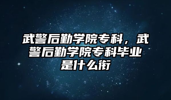 武警后勤學(xué)院專科，武警后勤學(xué)院專科畢業(yè)是什么銜