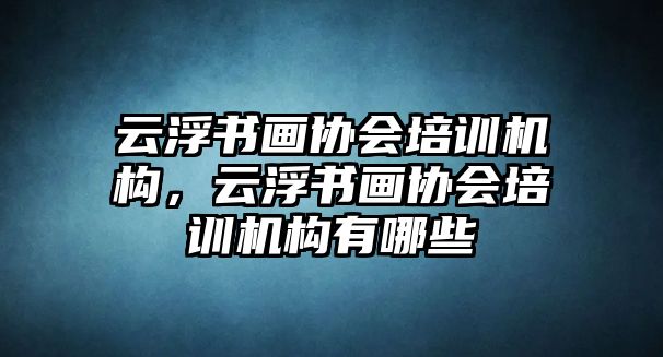 云浮書畫協(xié)會(huì)培訓(xùn)機(jī)構(gòu)，云浮書畫協(xié)會(huì)培訓(xùn)機(jī)構(gòu)有哪些