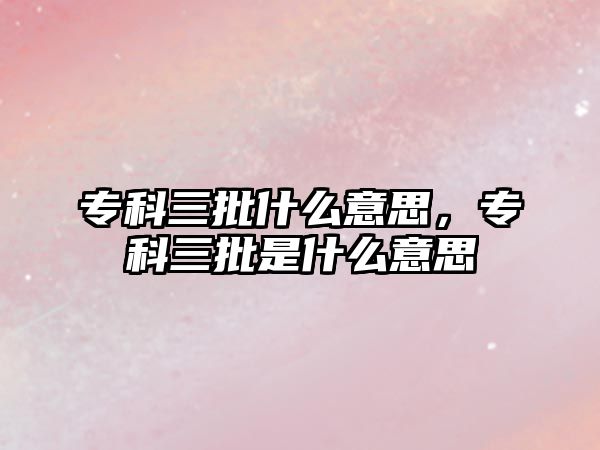 專科三批什么意思，專科三批是什么意思