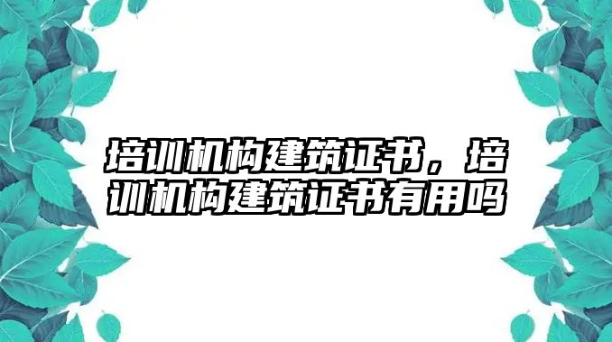 培訓(xùn)機構(gòu)建筑證書，培訓(xùn)機構(gòu)建筑證書有用嗎