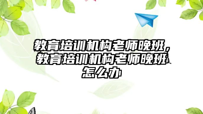 教育培訓機構(gòu)老師晚班，教育培訓機構(gòu)老師晚班怎么辦