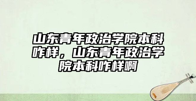 山東青年政治學院本科咋樣，山東青年政治學院本科咋樣啊