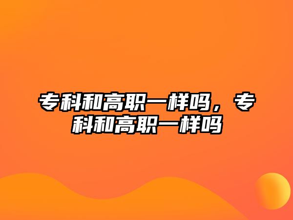 專(zhuān)科和高職一樣嗎，專(zhuān)科和高職一樣嗎