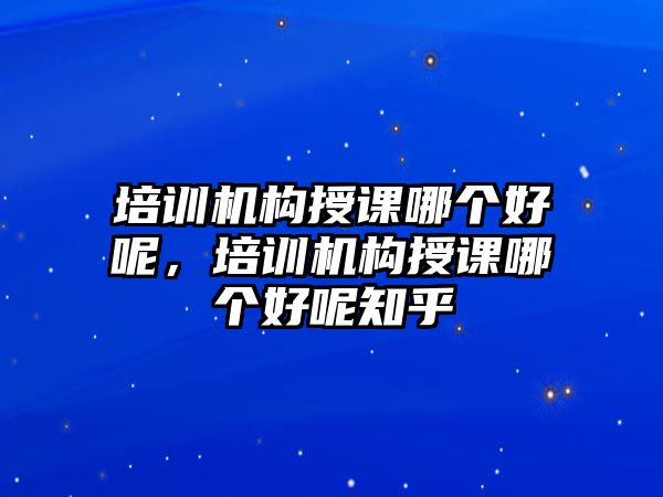 培訓機構授課哪個好呢，培訓機構授課哪個好呢知乎