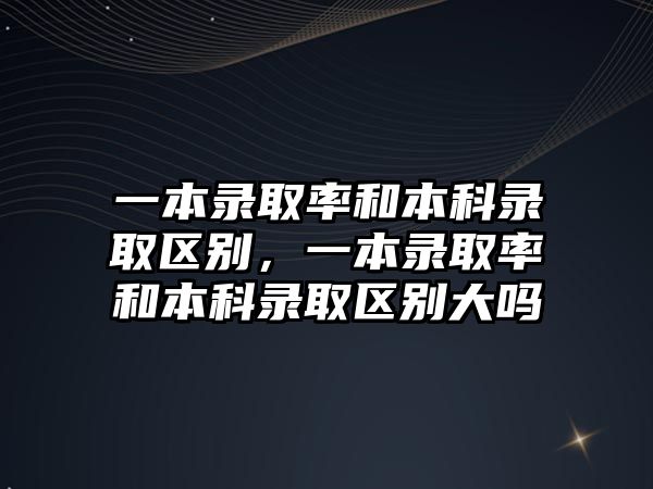 一本錄取率和本科錄取區(qū)別，一本錄取率和本科錄取區(qū)別大嗎