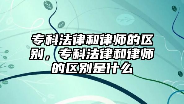 專科法律和律師的區(qū)別，專科法律和律師的區(qū)別是什么