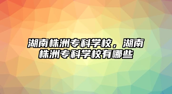 湖南株洲專科學校，湖南株洲專科學校有哪些