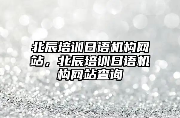 北辰培訓(xùn)日語機(jī)構(gòu)網(wǎng)站，北辰培訓(xùn)日語機(jī)構(gòu)網(wǎng)站查詢