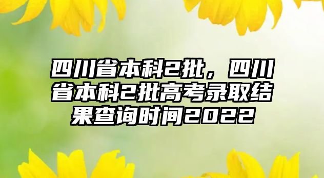 四川省本科2批，四川省本科2批高考錄取結果查詢時間2022