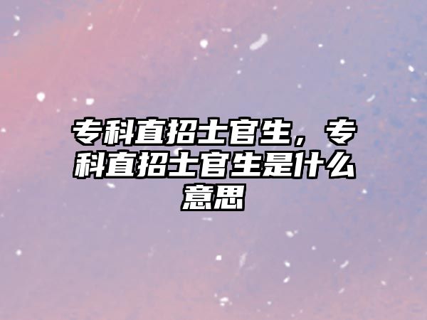 專科直招士官生，專科直招士官生是什么意思