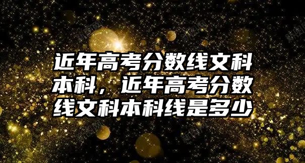 近年高考分?jǐn)?shù)線文科本科，近年高考分?jǐn)?shù)線文科本科線是多少