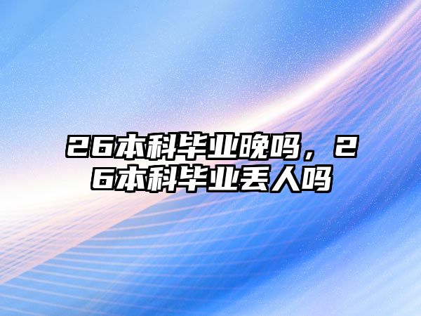 26本科畢業(yè)晚嗎，26本科畢業(yè)丟人嗎