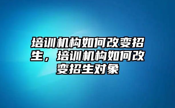 培訓(xùn)機構(gòu)如何改變招生，培訓(xùn)機構(gòu)如何改變招生對象