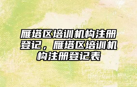 雁塔區(qū)培訓機構注冊登記，雁塔區(qū)培訓機構注冊登記表