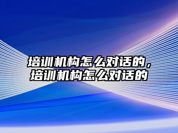 培訓機構怎么對話的，培訓機構怎么對話的