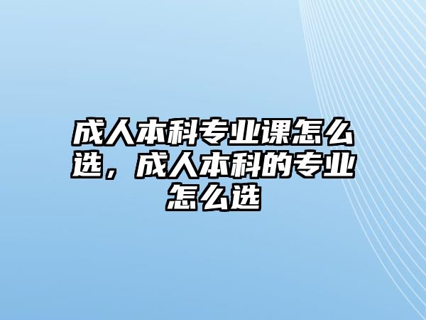 成人本科專業(yè)課怎么選，成人本科的專業(yè)怎么選