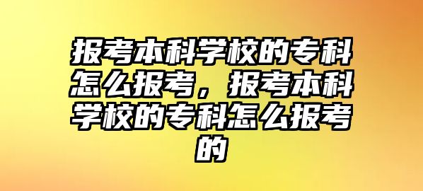 報考本科學校的專科怎么報考，報考本科學校的專科怎么報考的