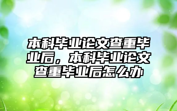 本科畢業(yè)論文查重畢業(yè)后，本科畢業(yè)論文查重畢業(yè)后怎么辦