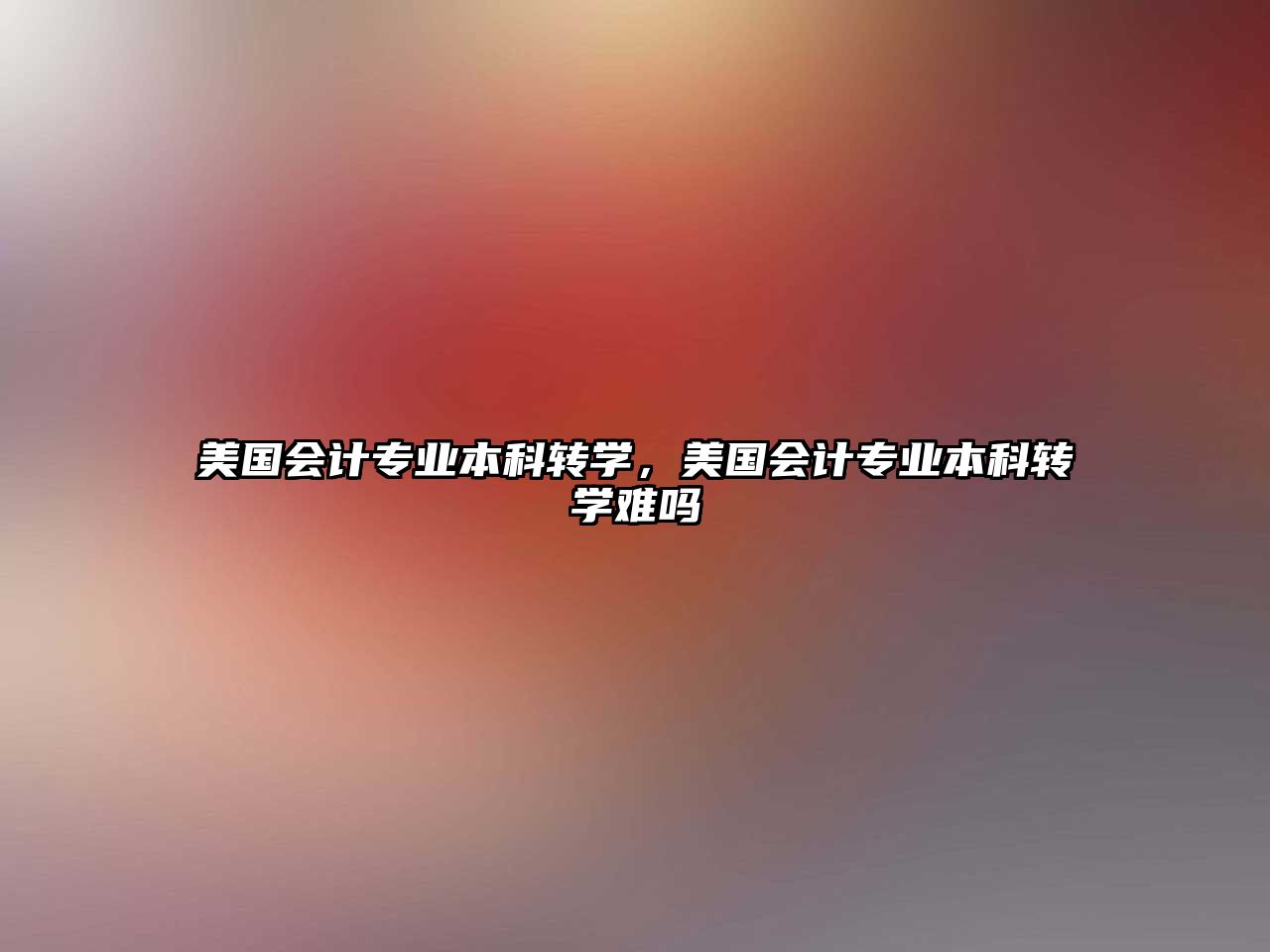 美國(guó)會(huì)計(jì)專業(yè)本科轉(zhuǎn)學(xué)，美國(guó)會(huì)計(jì)專業(yè)本科轉(zhuǎn)學(xué)難嗎