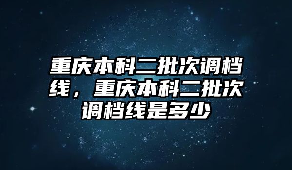 重慶本科二批次調(diào)檔線，重慶本科二批次調(diào)檔線是多少