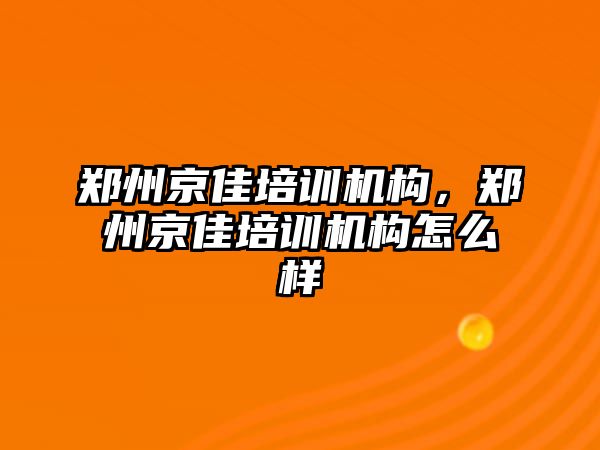 鄭州京佳培訓機構，鄭州京佳培訓機構怎么樣