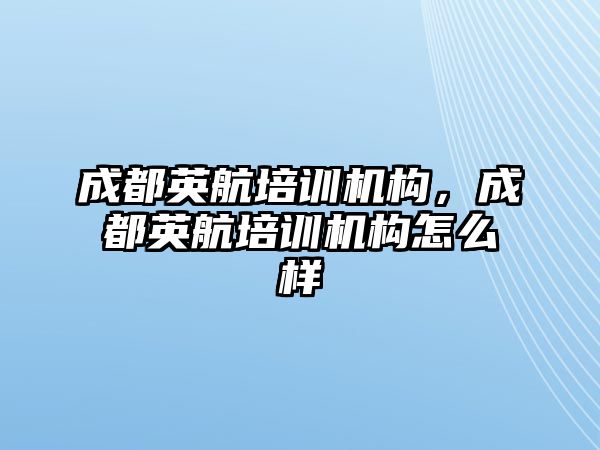 成都英航培訓機構(gòu)，成都英航培訓機構(gòu)怎么樣