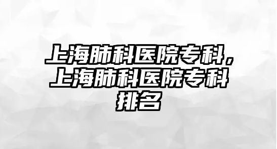 上海肺科醫(yī)院專科，上海肺科醫(yī)院專科排名