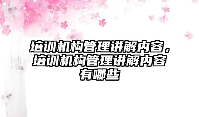 培訓機構管理講解內容，培訓機構管理講解內容有哪些