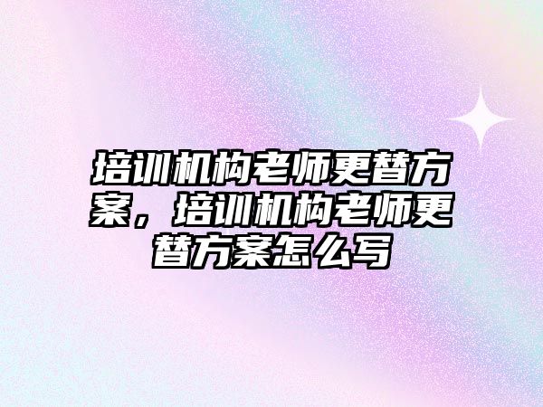 培訓(xùn)機構(gòu)老師更替方案，培訓(xùn)機構(gòu)老師更替方案怎么寫