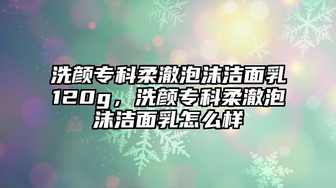 洗顏專科柔澈泡沫潔面乳120g，洗顏專科柔澈泡沫潔面乳怎么樣