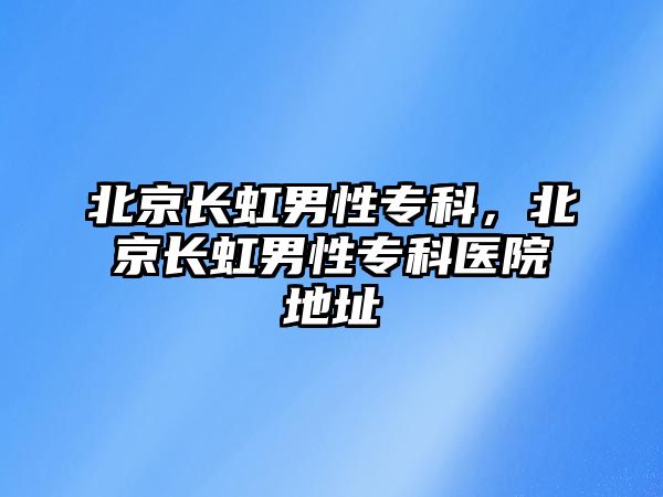 北京長虹男性專科，北京長虹男性專科醫(yī)院地址